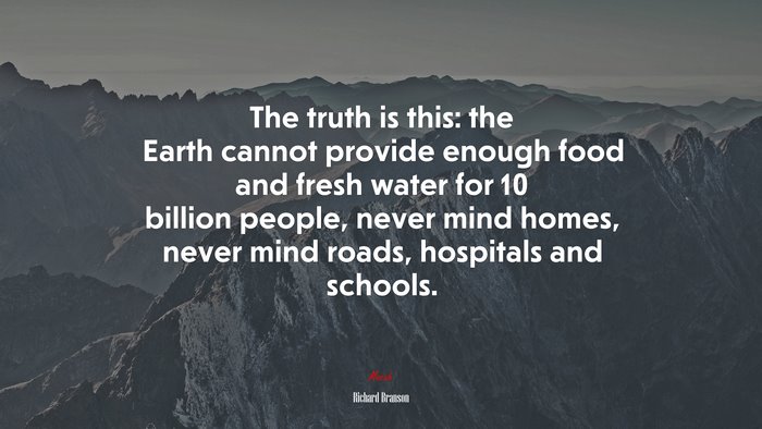The truth is this: the Earth cannot provide enough food and fresh water for 10 billion people, never mind homes, never mind roads, hospitals and schools. | Richard Branson quote