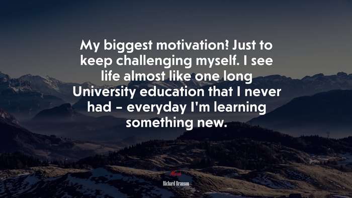 My biggest motivation? Just to keep challenging myself. I see life almost like one long University education that I never had – everyday I’m learning something new. | Richard Branson quote
