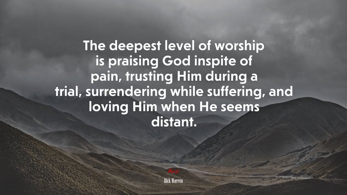 The deepest level of worship is praising God inspite of pain, trusting Him during a trial, surrendering while suffering, and loving Him when He seems distant. | Rick Warren quote