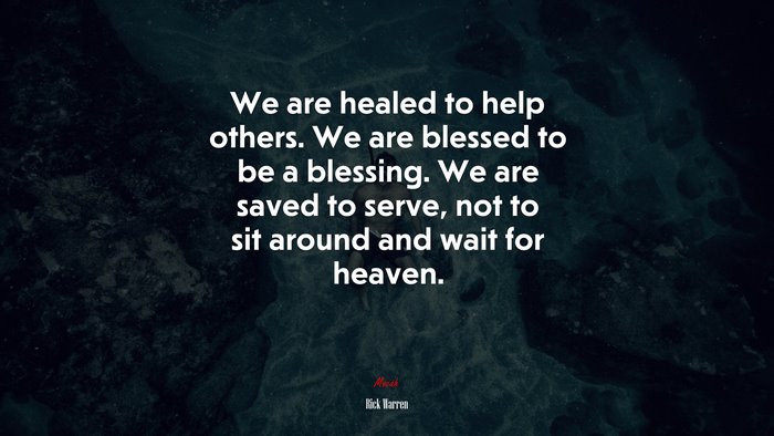 We are healed to help others. We are blessed to be a blessing. We are saved to serve, not to sit around and wait for heaven. | Rick Warren quote
