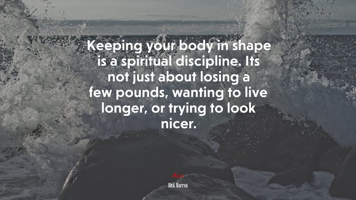Keeping your body in shape is a spiritual discipline. Its not just about losing a few pounds, wanting to live longer, or trying to look nicer. | Rick Warren quote