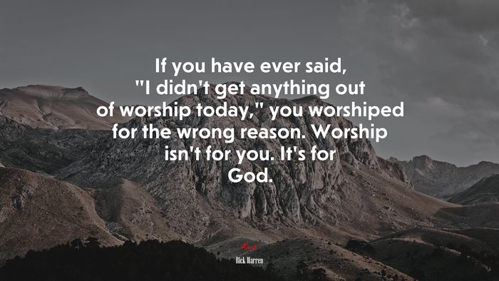 If you have ever said, “I didn’t get anything out of worship today,” you worshiped for the wrong reason. Worship isn’t for you. It’s for God. | Rick Warren quote