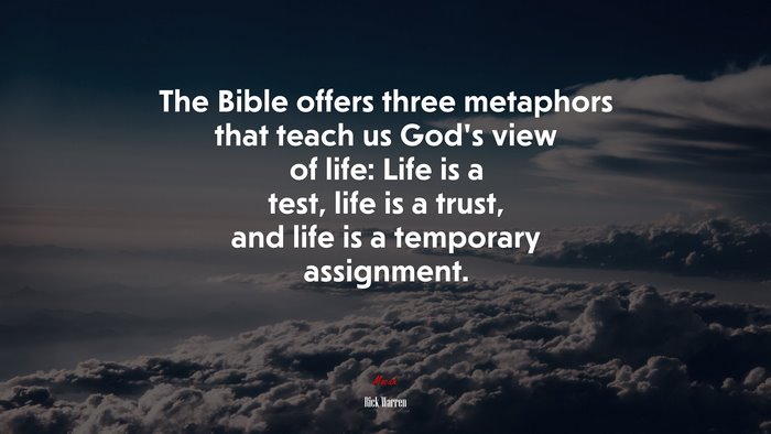 The Bible offers three metaphors that teach us God’s view of life: Life is a test, life is a trust, and life is a temporary assignment. | Rick Warren quote