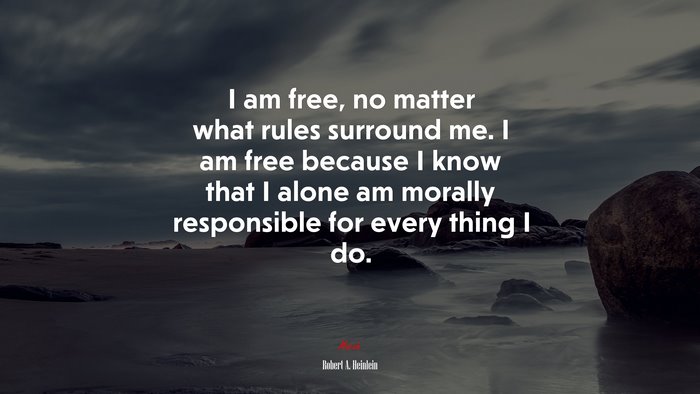 I am free, no matter what rules surround me. I am free because I know that I alone am morally responsible for every thing I do. | Robert A. Heinlein quote