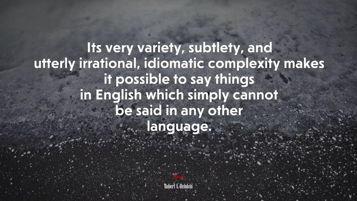 Its very variety, subtlety, and utterly irrational, idiomatic complexity makes it possible to say things in English which simply cannot be said in any other language. | Robert A. Heinlein quote