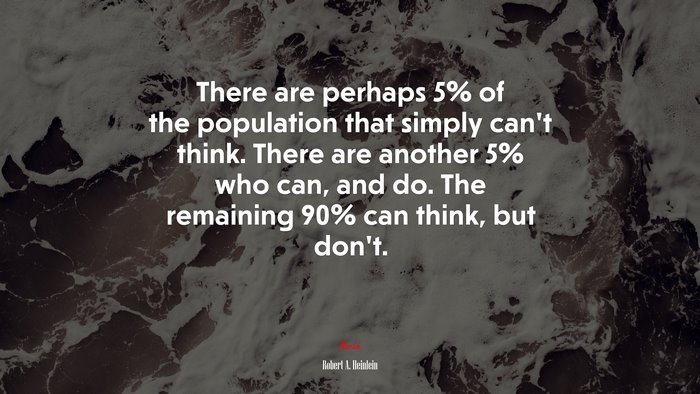 There are perhaps 5% of the population that simply can’t think. There are another 5% who can, and do. The remaining 90% can think, but don’t. | Robert A. Heinlein quote