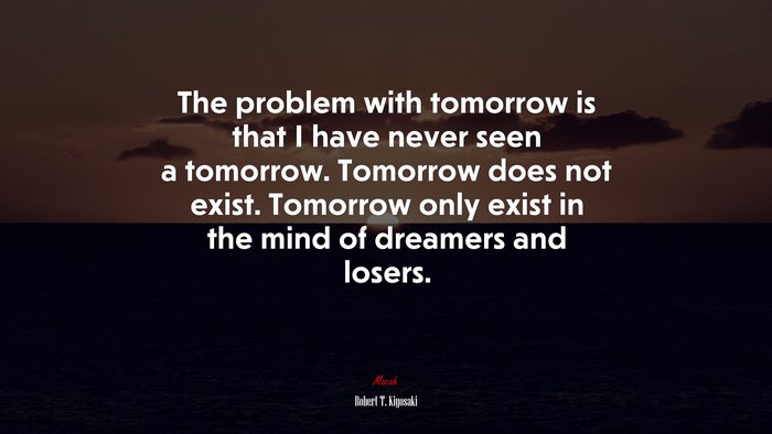 The problem with tomorrow is that I have never seen a tomorrow. Tomorrow does not exist. Tomorrow only exist in the mind of dreamers and losers. | Robert T. Kiyosaki quote