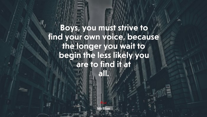 Boys, you must strive to find your own voice, because the longer you wait to begin the less likely you are to find it at all. | Robin Williams quote