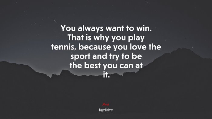 You always want to win. That is why you play tennis, because you love the sport and try to be the best you can at it. | Roger Federer quote