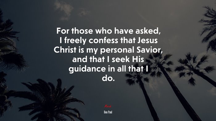 For those who have asked, I freely confess that Jesus Christ is my personal Savior, and that I seek His guidance in all that I do. | Ron Paul quote