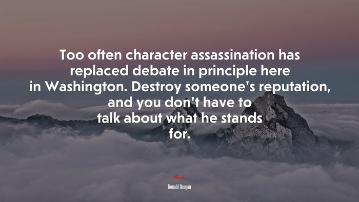 Too often character assassination has replaced debate in principle here in Washington. Destroy someone’s reputation, and you don’t have to talk about what he stands for. | Ronald Reagan quote
