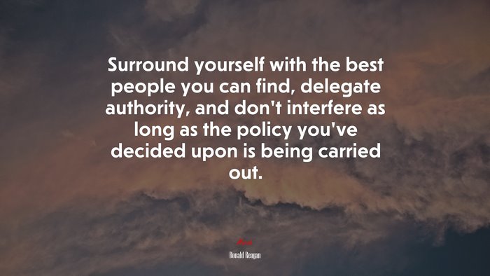Surround yourself with the best people you can find, delegate authority, and don’t interfere as long as the policy you’ve decided upon is being carried out. | Ronald Reagan quote