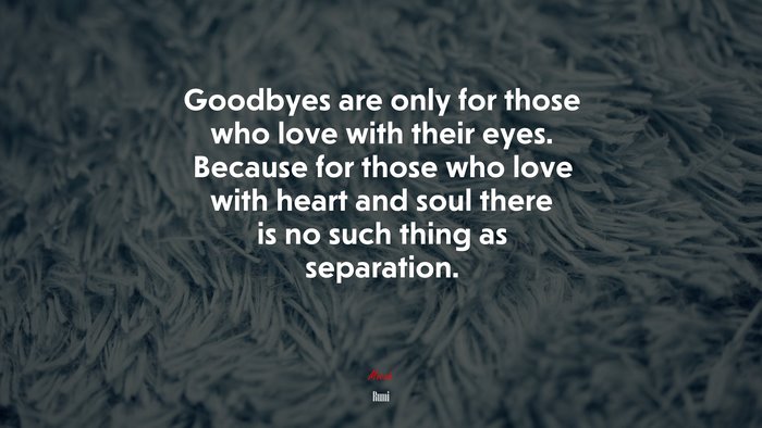 Goodbyes are only for those who love with their eyes. Because for those who love with heart and soul there is no such thing as separation. | Rumi quote