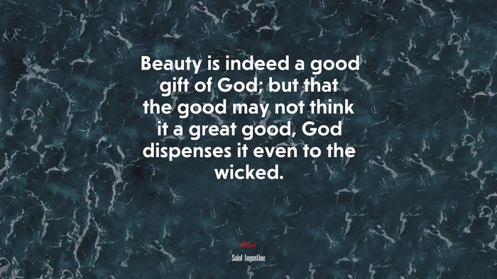 Beauty is indeed a good gift of God; but that the good may not think it a great good, God dispenses it even to the wicked. | Saint Augustine quote