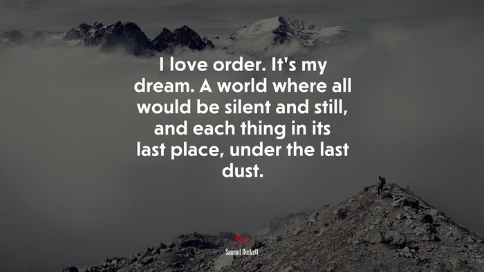 I love order. It’s my dream. A world where all would be silent and still, and each thing in its last place, under the last dust. | Samuel Beckett quote