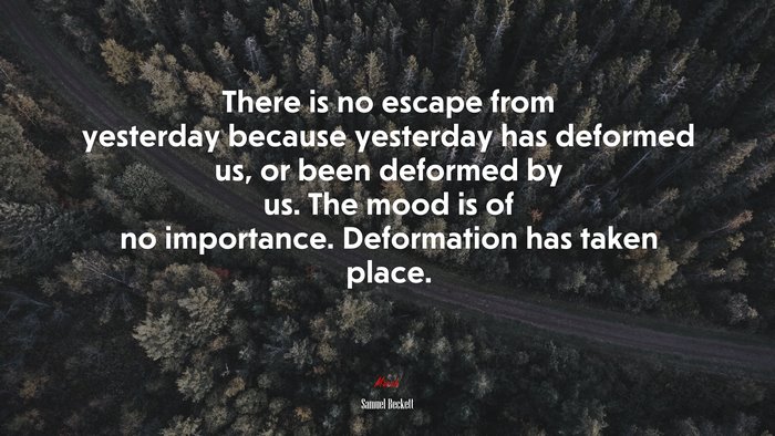 There is no escape from yesterday because yesterday has deformed us, or been deformed by us. The mood is of no importance. Deformation has taken place. | Samuel Beckett quote