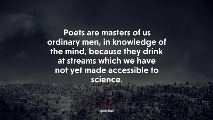 Poets are masters of us ordinary men, in knowledge of the mind, because they drink at streams which we have not yet made accessible to science. | Sigmund Freud quote