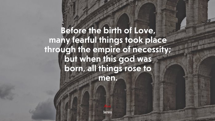 Before the birth of Love, many fearful things took place through the empire of necessity; but when this god was born, all things rose to men. | Socrates quote