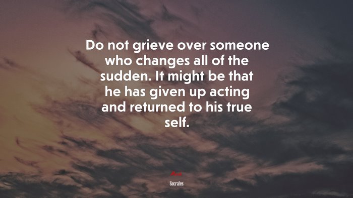 Do not grieve over someone who changes all of the sudden. It might be that he has given up acting and returned to his true self. | Socrates quote