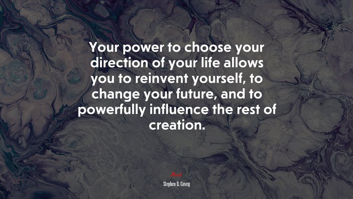 Your power to choose your direction of your life allows you to reinvent yourself, to change your future, and to powerfully influence the rest of creation. | Stephen R. Covey quote