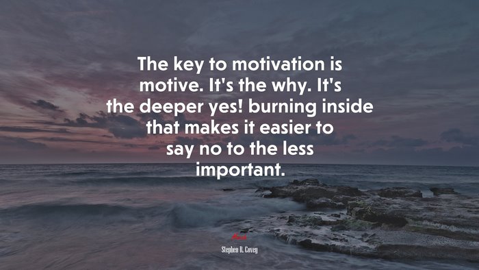 The key to motivation is motive. It’s the why. It’s the deeper yes! burning inside that makes it easier to say no to the less important. | Stephen R. Covey quote