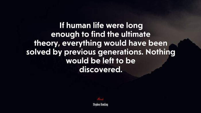 If human life were long enough to find the ultimate theory, everything would have been solved by previous generations. Nothing would be left to be discovered. | Stephen Hawking quote