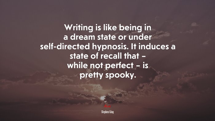 Writing is like being in a dream state or under self-directed hypnosis. It induces a state of recall that – while not perfect – is pretty spooky. | Stephen King quote