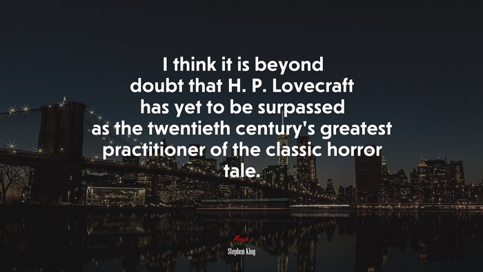 I think it is beyond doubt that H. P. Lovecraft has yet to be surpassed as the twentieth century’s greatest practitioner of the classic horror tale. | Stephen King quote