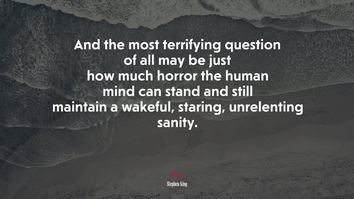 And the most terrifying question of all may be just how much horror the human mind can stand and still maintain a wakeful, staring, unrelenting sanity. | Stephen King quote