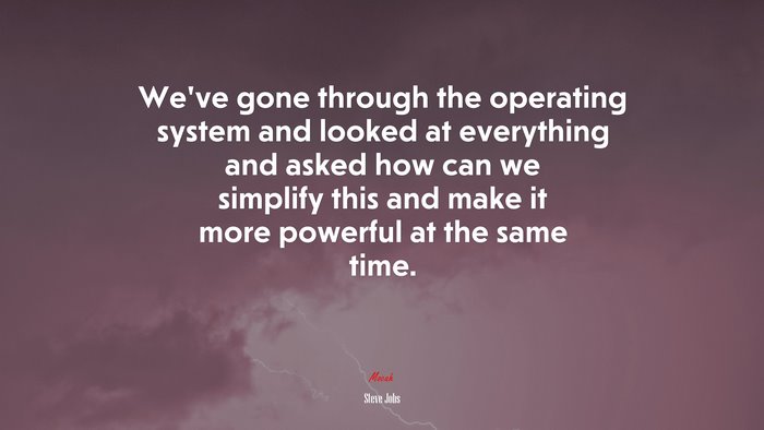 We’ve gone through the operating system and looked at everything and asked how can we simplify this and make it more powerful at the same time. | Steve Jobs quote