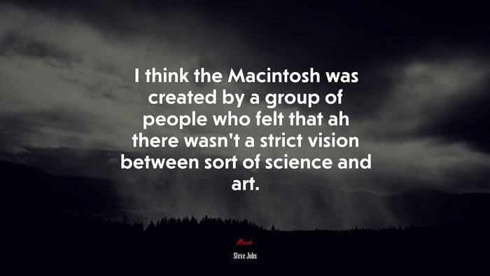 I think the Macintosh was created by a group of people who felt that ah there wasn’t a strict vision between sort of science and art. | Steve Jobs quote
