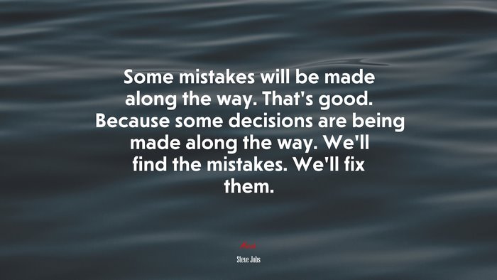 Some mistakes will be made along the way. That’s good. Because some decisions are being made along the way. We’ll find the mistakes. We’ll fix them. | Steve Jobs quote