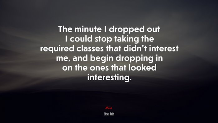 The minute I dropped out I could stop taking the required classes that didn’t interest me, and begin dropping in on the ones that looked interesting. | Steve Jobs quote