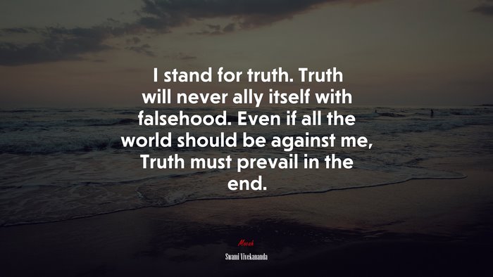 I stand for truth. Truth will never ally itself with falsehood. Even if all the world should be against me, Truth must prevail in the end. | Swami Vivekananda quote