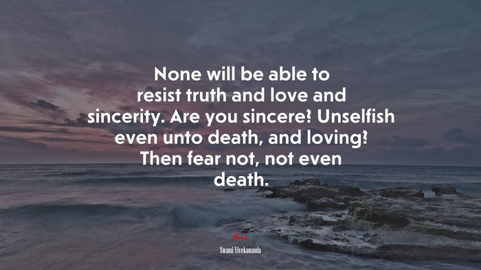 None will be able to resist truth and love and sincerity. Are you sincere? Unselfish even unto death, and loving? Then fear not, not even death. | Swami Vivekananda quote