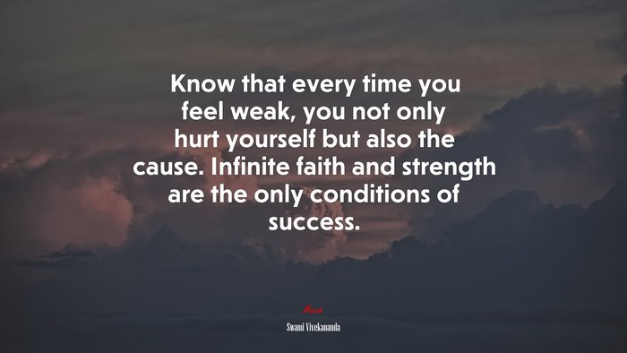Know that every time you feel weak, you not only hurt yourself but also the cause. Infinite faith and strength are the only conditions of success. | Swami Vivekananda quote