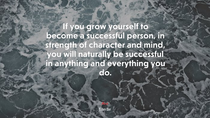 If you grow yourself to become a successful person, in strength of character and mind, you will naturally be successful in anything and everything you do. | T. Harv Eker quote