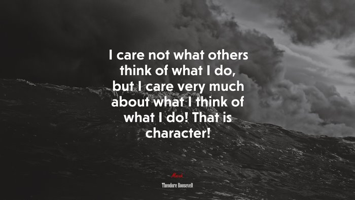 I care not what others think of what I do, but I care very much about what I think of what I do! That is character! | Theodore Roosevelt quote