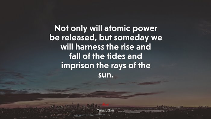 Not only will atomic power be released, but someday we will harness the rise and fall of the tides and imprison the rays of the sun. | Thomas A. Edison quote