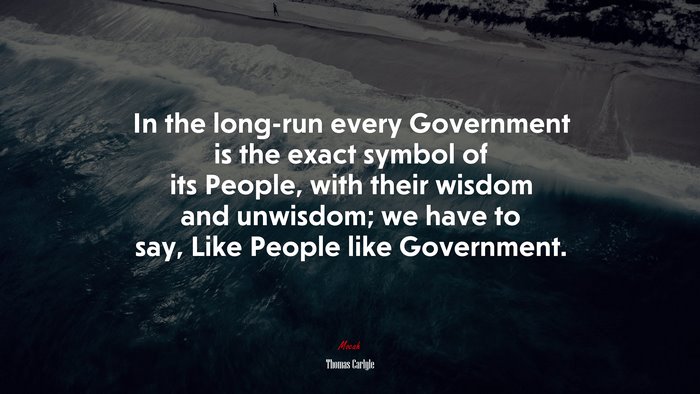 In the long-run every Government is the exact symbol of its People, with their wisdom and unwisdom; we have to say, Like People like Government. | Thomas Carlyle quote