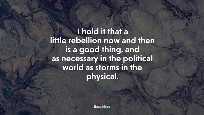 I hold it that a little rebellion now and then is a good thing, and as necessary in the political world as storms in the physical. | Thomas Jefferson quote