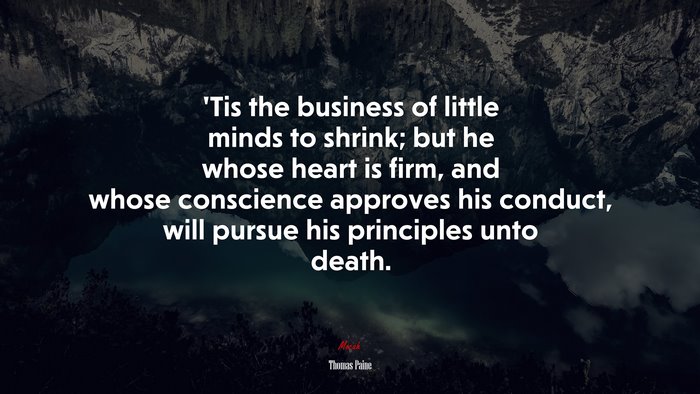 ’Tis the business of little minds to shrink; but he whose heart is firm, and whose conscience approves his conduct, will pursue his principles unto death. | Thomas Paine quote