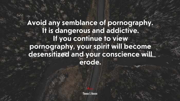 Avoid any semblance of pornography. It is dangerous and addictive. If you continue to view pornography, your spirit will become desensitized and your conscience will erode. | Thomas S. Monson quote