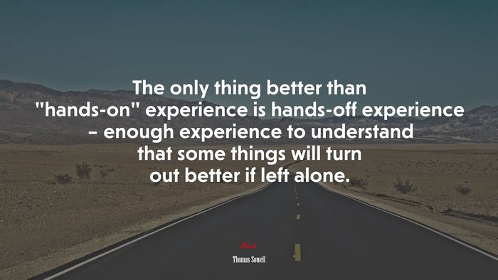 The only thing better than “hands-on” experience is hands-off experience – enough experience to understand that some things will turn out better if left alone. | Thomas Sowell quote