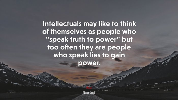 Intellectuals may like to think of themselves as people who “speak truth to power” but too often they are people who speak lies to gain power. | Thomas Sowell quote