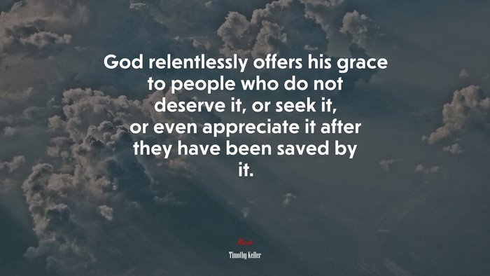 God relentlessly offers his grace to people who do not deserve it, or seek it, or even appreciate it after they have been saved by it. | Timothy Keller quote