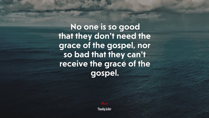 No one is so good that they don’t need the grace of the gospel, nor so bad that they can’t receive the grace of the gospel. | Timothy Keller quote