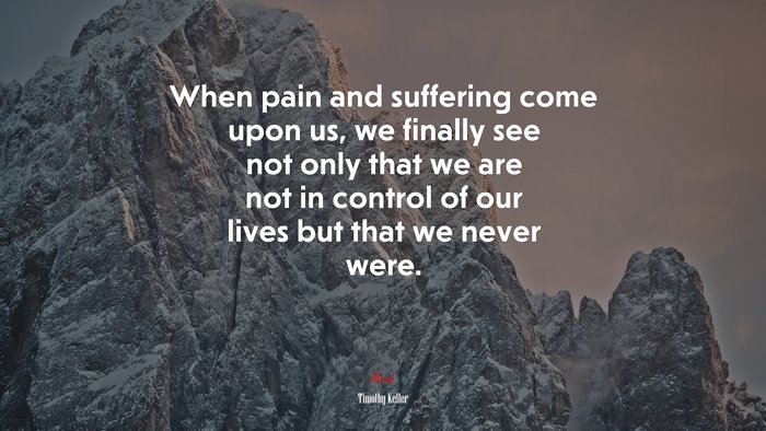 When pain and suffering come upon us, we finally see not only that we are not in control of our lives but that we never were. | Timothy Keller quote