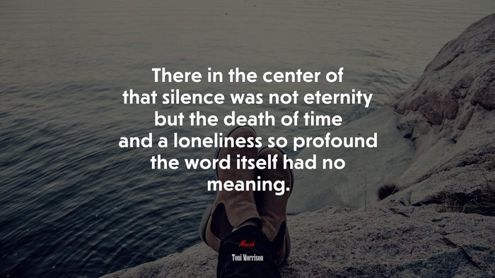 There in the center of that silence was not eternity but the death of time and a loneliness so profound the word itself had no meaning. | Toni Morrison quote