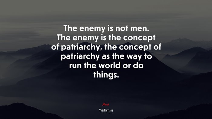 The enemy is not men. The enemy is the concept of patriarchy, the concept of patriarchy as the way to run the world or do things. | Toni Morrison quote
